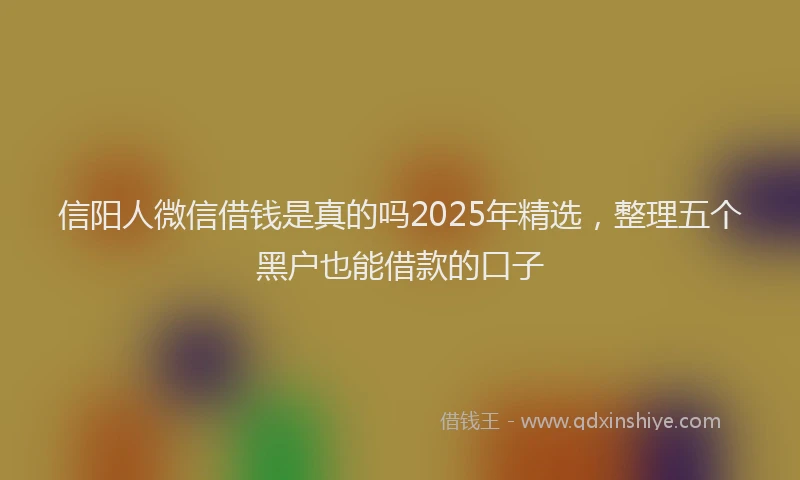 信阳人微信借钱是真的吗2025年精选，整理五个黑户也能借款的口子