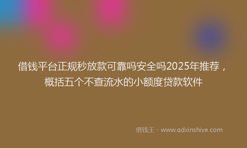 借钱平台正规秒放款可靠吗安全吗2025年推荐，概括五个不查流水的小额度贷款软件