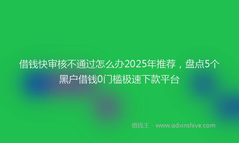 借钱快审核不通过怎么办2025年推荐，盘点5个黑户借钱0门槛极速下款平台