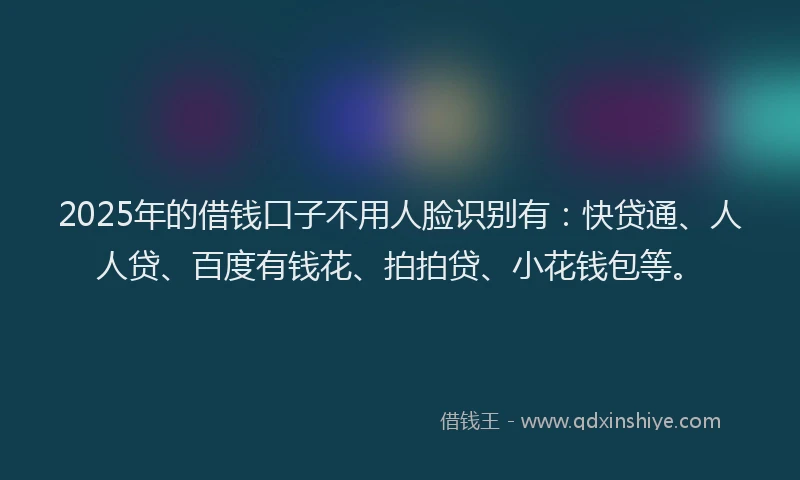 2025年的借钱口子不用人脸识别有：快贷通、人人贷、百度有钱花、拍拍贷、小花钱包等。