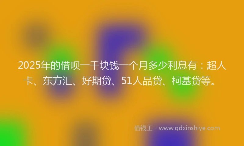 2025年的借呗一千块钱一个月多少利息有：超人卡、东方汇、好期贷、51人品贷、柯基贷等。