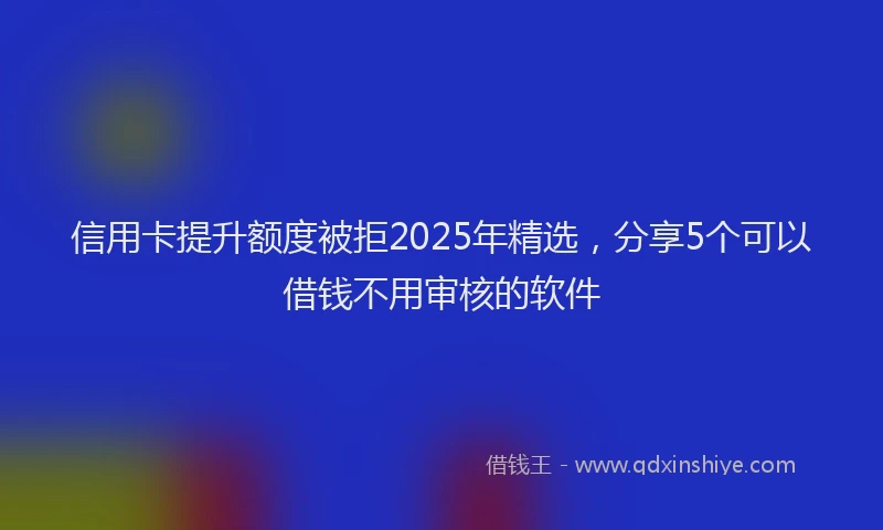 信用卡提升额度被拒2025年精选，分享5个可以借钱不用审核的软件