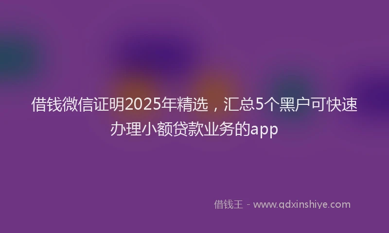 借钱微信证明2025年精选，汇总5个黑户可快速办理小额贷款业务的app