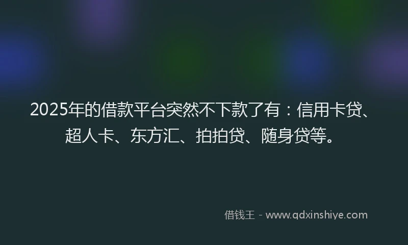 2025年的借款平台突然不下款了有：信用卡贷、超人卡、东方汇、拍拍贷、随身贷等。