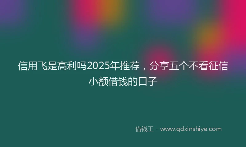 信用飞是高利吗2025年推荐，分享五个不看征信小额借钱的口子