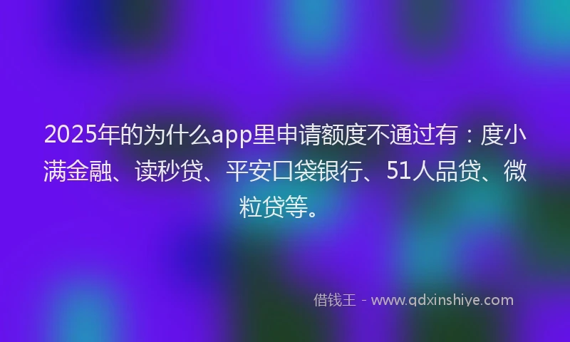 2025年的为什么app里申请额度不通过有：度小满金融、读秒贷、平安口袋银行、51人品贷、微粒贷等。