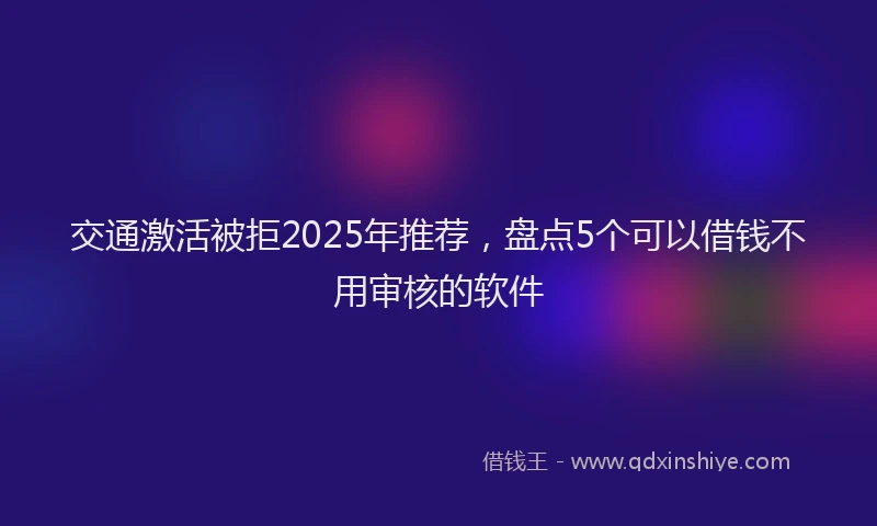 交通激活被拒2025年推荐，盘点5个可以借钱不用审核的软件