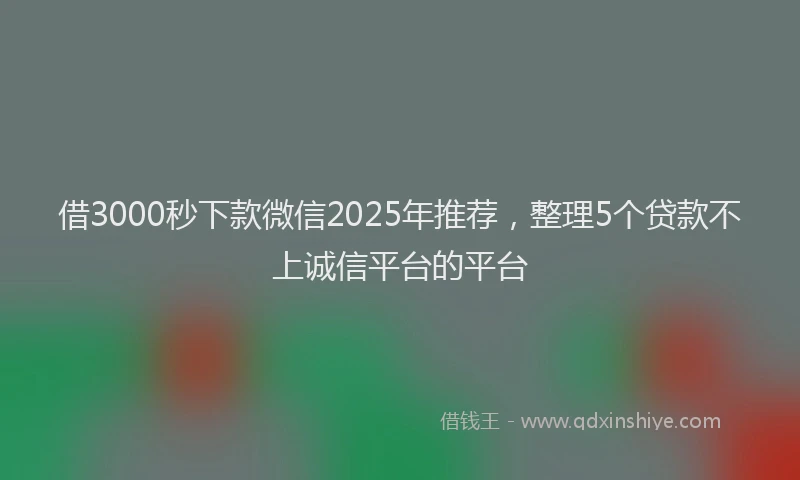 借3000秒下款微信2025年推荐，整理5个贷款不上诚信平台的平台