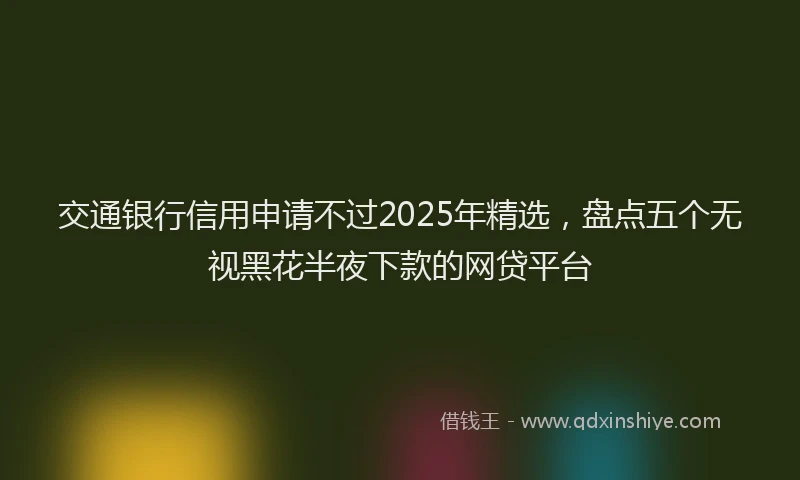 交通银行信用申请不过2025年精选，盘点五个无视黑花半夜下款的网贷平台