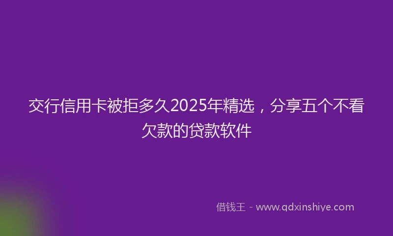 交行信用卡被拒多久2025年精选，分享五个不看欠款的贷款软件