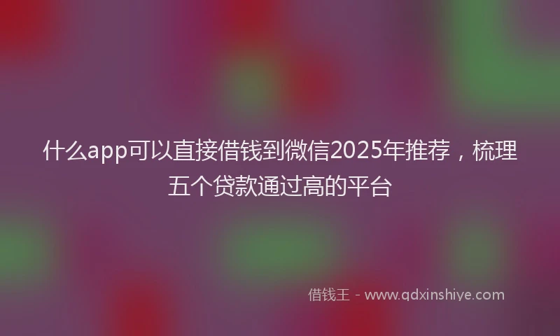 什么app可以直接借钱到微信2025年推荐，梳理五个贷款通过高的平台