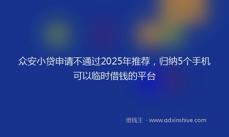 众安小贷申请不通过2025年推荐，归纳5个手机可以临时借钱的平台