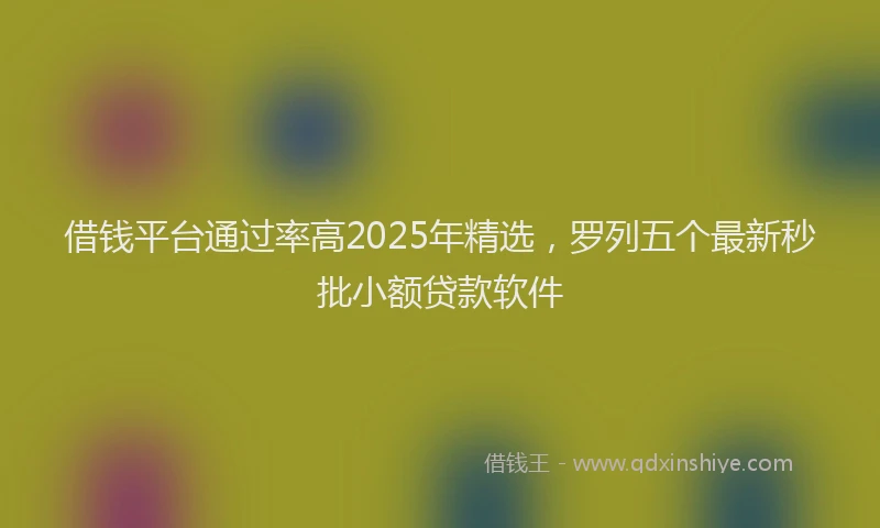 借钱平台通过率高2025年精选，罗列五个最新秒批小额贷款软件