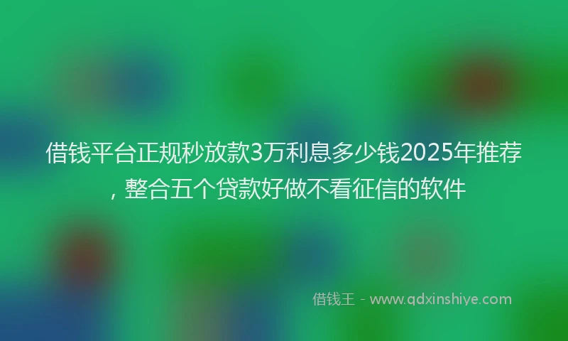 借钱平台正规秒放款3万利息多少钱2025年推荐，整合五个贷款好做不看征信的软件