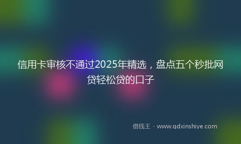 信用卡审核不通过2025年精选，盘点五个秒批网贷轻松贷的口子
