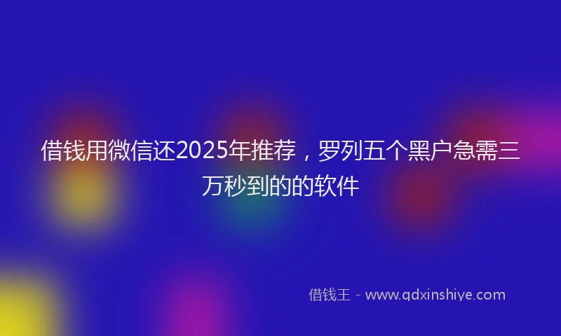 借钱用微信还2025年推荐，罗列五个黑户急需三万秒到的的软件