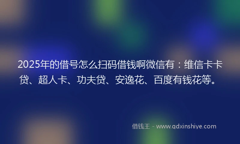 2025年的借号怎么扫码借钱啊微信有：维信卡卡贷、超人卡、功夫贷、安逸花、百度有钱花等。