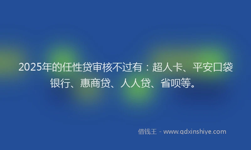 2025年的任性贷审核不过有：超人卡、平安口袋银行、惠商贷、人人贷、省呗等。