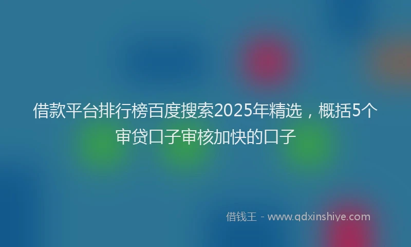 借款平台排行榜百度搜索2025年精选，概括5个审贷口子审核加快的口子