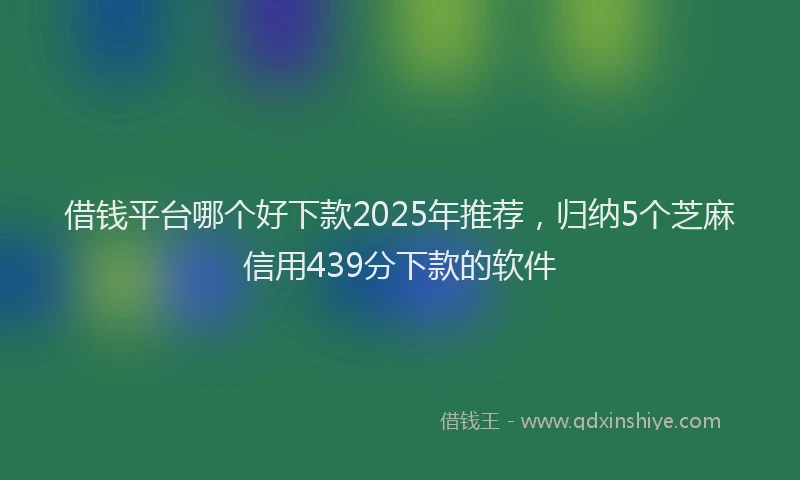 借钱平台哪个好下款2025年推荐，归纳5个芝麻信用439分下款的软件