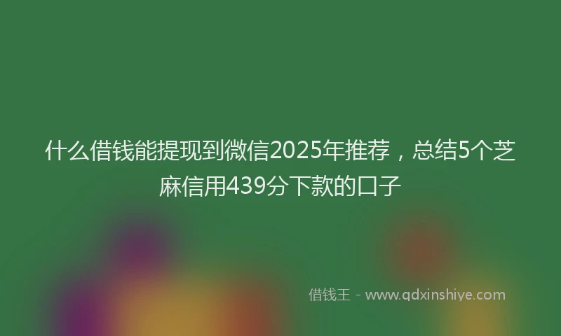 什么借钱能提现到微信2025年推荐，总结5个芝麻信用439分下款的口子