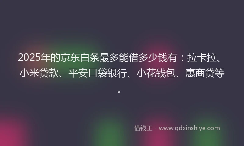 2025年的京东白条最多能借多少钱有：拉卡拉、小米贷款、平安口袋银行、小花钱包、惠商贷等。