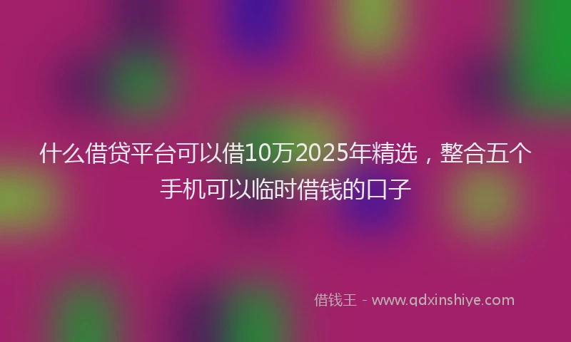 什么借贷平台可以借10万2025年精选，整合五个手机可以临时借钱的口子