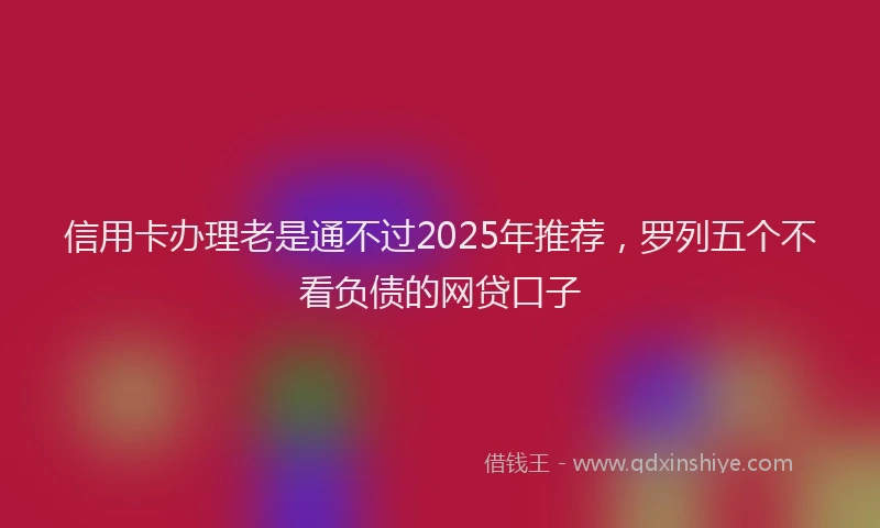 信用卡办理老是通不过2025年推荐，罗列五个不看负债的网贷口子