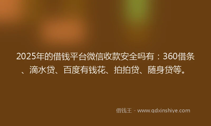 2025年的借钱平台微信收款安全吗有：360借条、滴水贷、百度有钱花、拍拍贷、随身贷等。