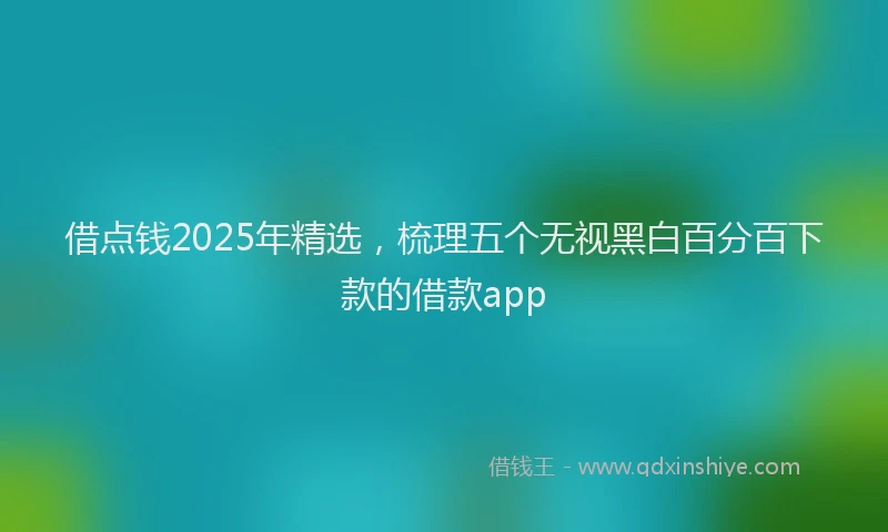 借点钱2025年精选，梳理五个无视黑白百分百下款的借款app
