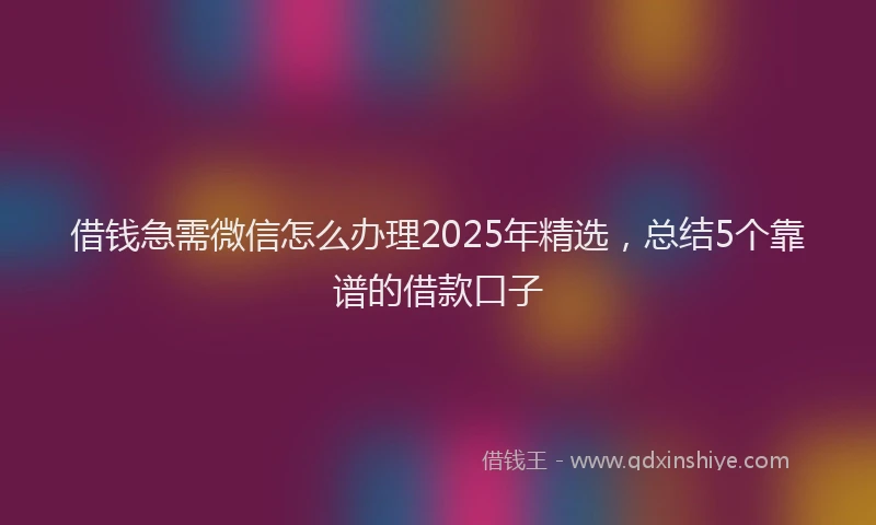 借钱急需微信怎么办理2025年精选，总结5个靠谱的借款口子
