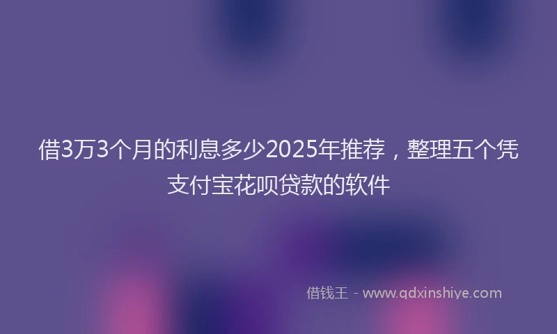 借3万3个月的利息多少2025年推荐，整理五个凭支付宝花呗贷款的软件
