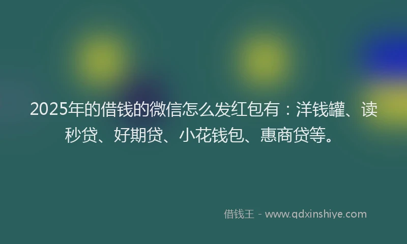 2025年的借钱的微信怎么发红包有：洋钱罐、读秒贷、好期贷、小花钱包、惠商贷等。