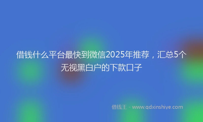 借钱什么平台最快到微信2025年推荐，汇总5个无视黑白户的下款口子