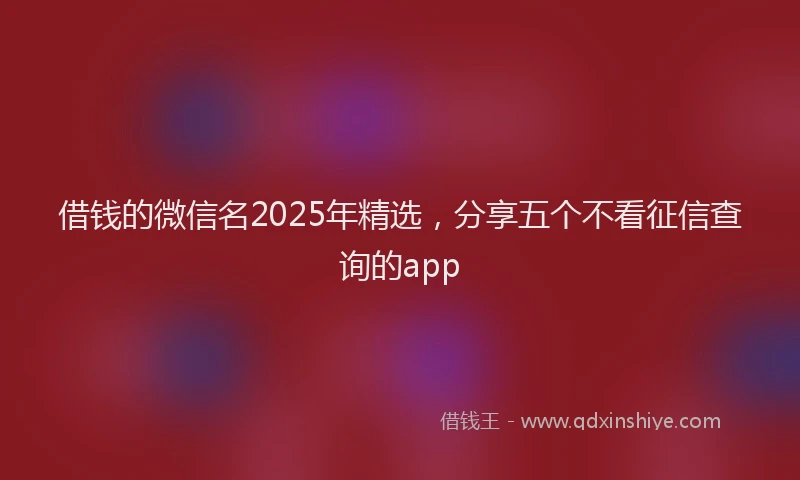 借钱的微信名2025年精选，分享五个不看征信查询的app
