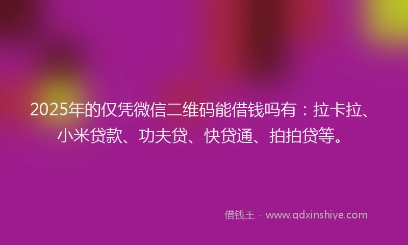2025年的仅凭微信二维码能借钱吗有：拉卡拉、小米贷款、功夫贷、快贷通、拍拍贷等。