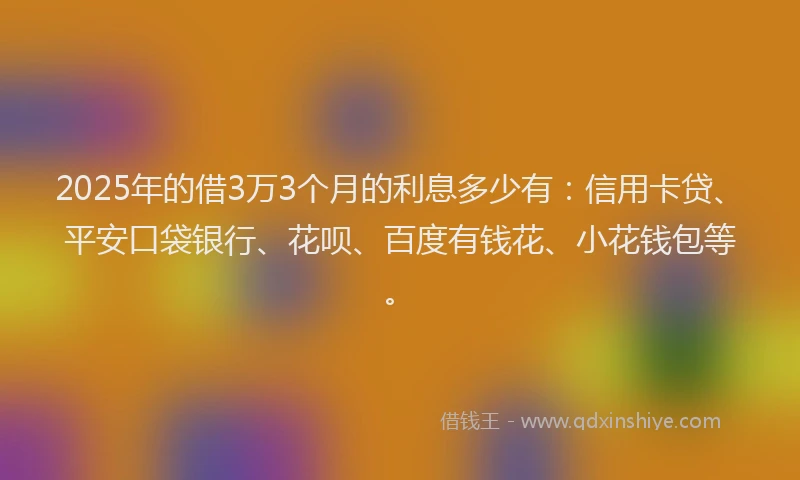 2025年的借3万3个月的利息多少有：信用卡贷、平安口袋银行、花呗、百度有钱花、小花钱包等。