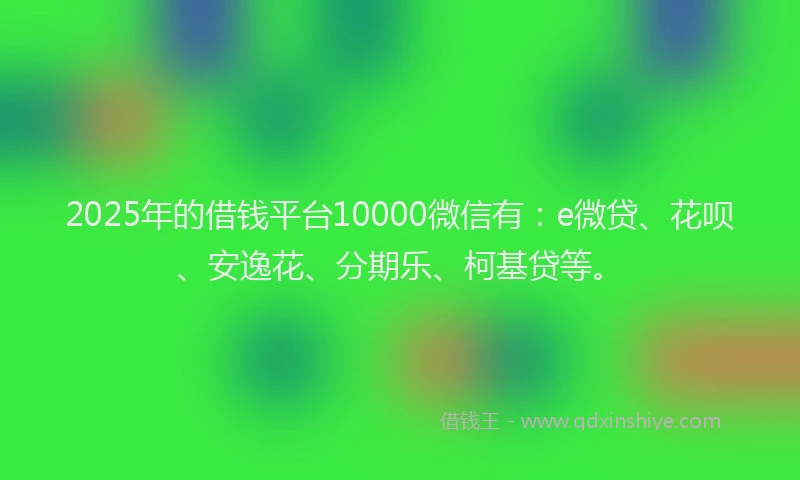 2025年的借钱平台10000微信有：e微贷、花呗、安逸花、分期乐、柯基贷等。