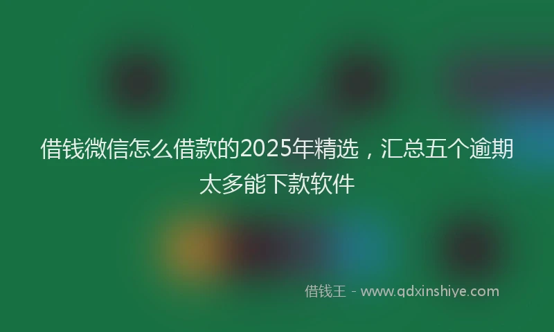 借钱微信怎么借款的2025年精选，汇总五个逾期太多能下款软件