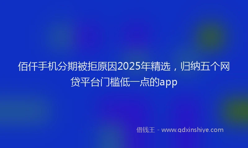 佰仟手机分期被拒原因2025年精选，归纳五个网贷平台门槛低一点的app
