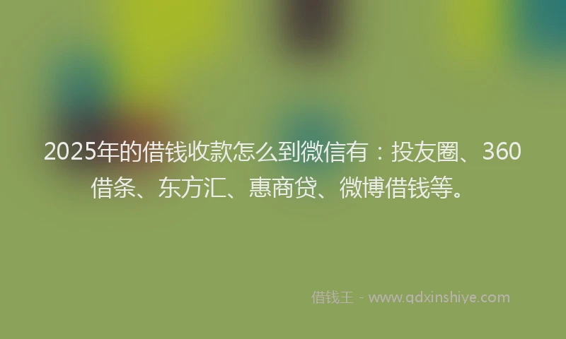 2025年的借钱收款怎么到微信有：投友圈、360借条、东方汇、惠商贷、微博借钱等。