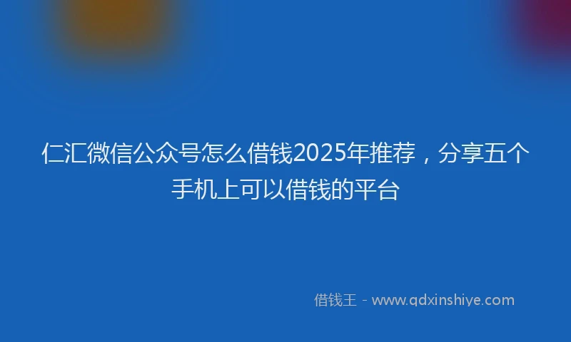 仁汇微信公众号怎么借钱2025年推荐，分享五个手机上可以借钱的平台