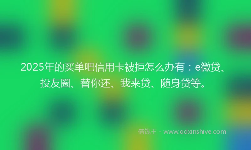 2025年的买单吧信用卡被拒怎么办有：e微贷、投友圈、替你还、我来贷、随身贷等。