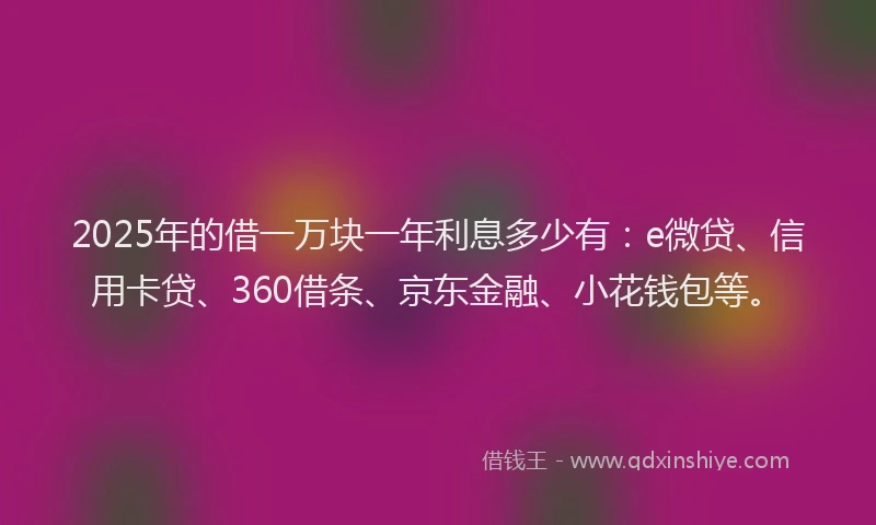 2025年的借一万块一年利息多少有：e微贷、信用卡贷、360借条、京东金融、小花钱包等。