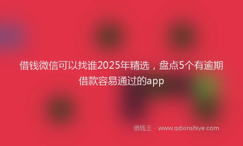 借钱微信可以找谁2025年精选，盘点5个有逾期借款容易通过的app