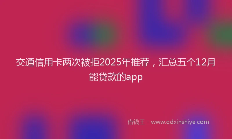 交通信用卡两次被拒2025年推荐，汇总五个12月能贷款的app
