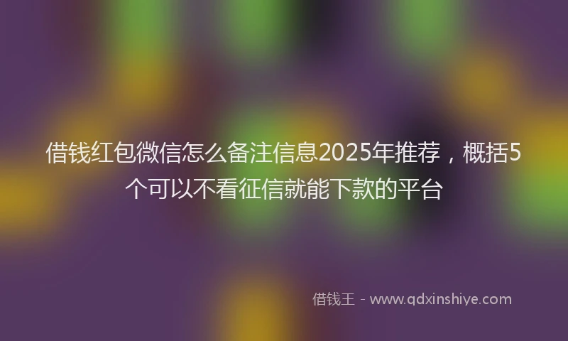 借钱红包微信怎么备注信息2025年推荐，概括5个可以不看征信就能下款的平台