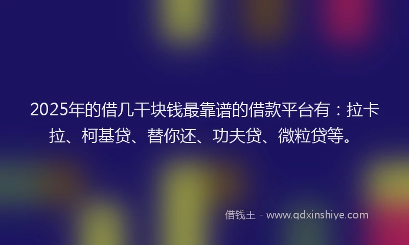 2025年的借几干块钱最靠谱的借款平台有：拉卡拉、柯基贷、替你还、功夫贷、微粒贷等。