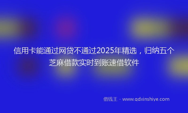 信用卡能通过网贷不通过2025年精选，归纳五个芝麻借款实时到账速借软件