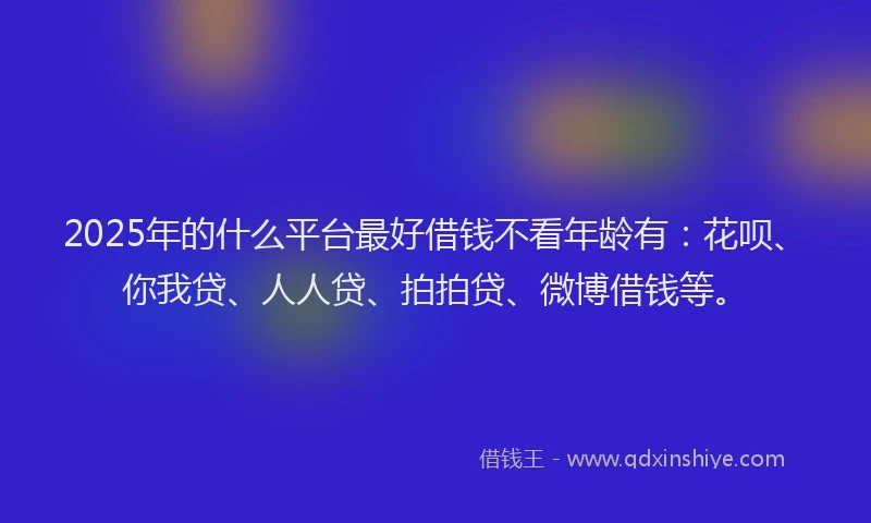 2025年的什么平台最好借钱不看年龄有：花呗、你我贷、人人贷、拍拍贷、微博借钱等。